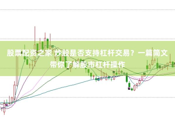 股票配资之家 炒股是否支持杠杆交易？一篇简文带你了解股市杠杆操作