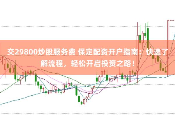 交29800炒股服务费 保定配资开户指南：快速了解流程，轻松开启投资之路！