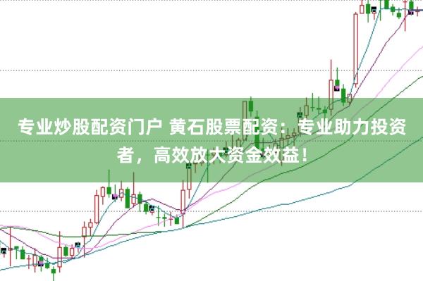 专业炒股配资门户 黄石股票配资：专业助力投资者，高效放大资金效益！