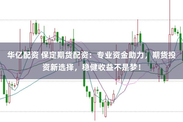 华亿配资 保定期货配资：专业资金助力，期货投资新选择，稳健收益不是梦！