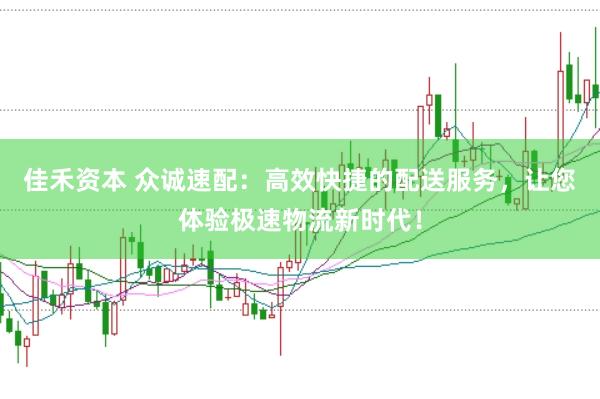 佳禾资本 众诚速配：高效快捷的配送服务，让您体验极速物流新时代！