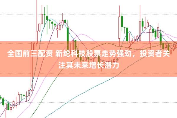 全国前三配资 新纶科技股票走势强劲，投资者关注其未来增长潜力
