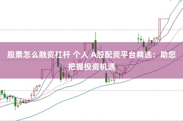 股票怎么融资杠杆 个人 A股配资平台精选：助您把握投资机遇