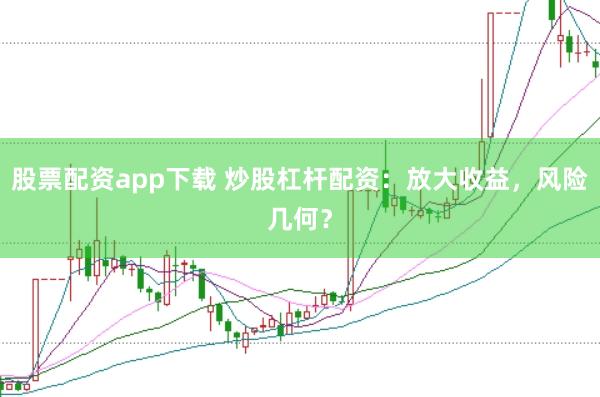 股票配资app下载 炒股杠杆配资：放大收益，风险几何？