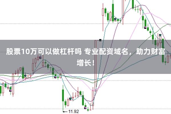 股票10万可以做杠杆吗 专业配资域名，助力财富增长！