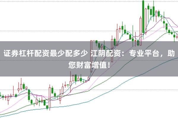 证券杠杆配资最少配多少 江阴配资：专业平台，助您财富增值！