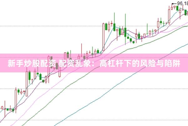 新手炒股配资 配资乱象：高杠杆下的风险与陷阱