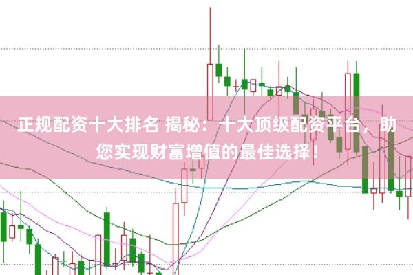 正规配资十大排名 揭秘：十大顶级配资平台，助您实现财富增值的最佳选择！