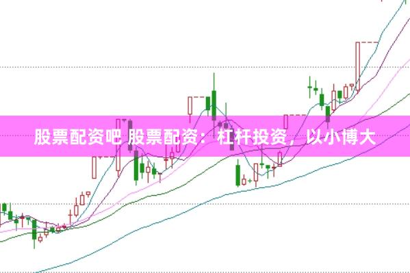 股票配资吧 股票配资：杠杆投资，以小博大