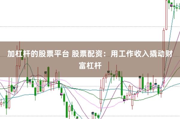 加杠杆的股票平台 股票配资：用工作收入撬动财富杠杆