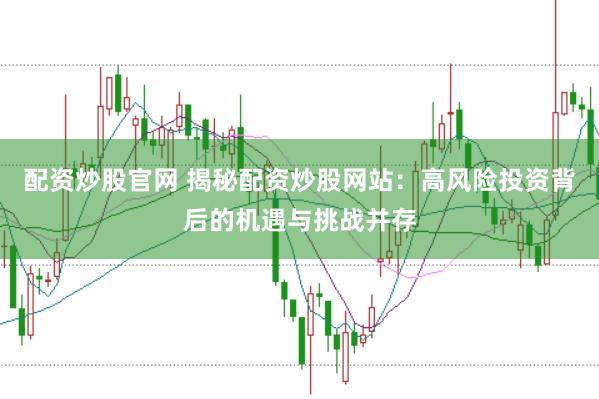 配资炒股官网 揭秘配资炒股网站：高风险投资背后的机遇与挑战并存