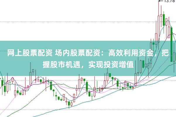 网上股票配资 场内股票配资：高效利用资金，把握股市机遇，实现投资增值