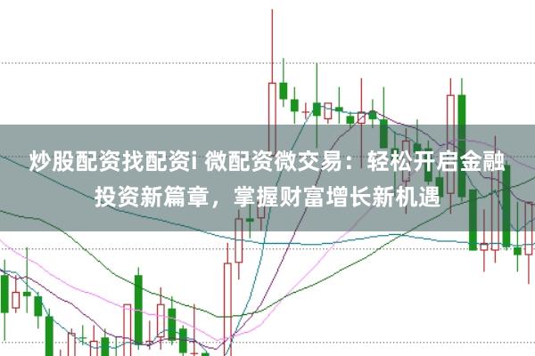 炒股配资找配资i 微配资微交易：轻松开启金融投资新篇章，掌握财富增长新机遇