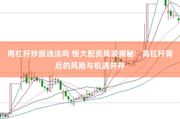 用杠杆炒股违法吗 恒大配资风波揭秘：高杠杆背后的风险与机遇并存