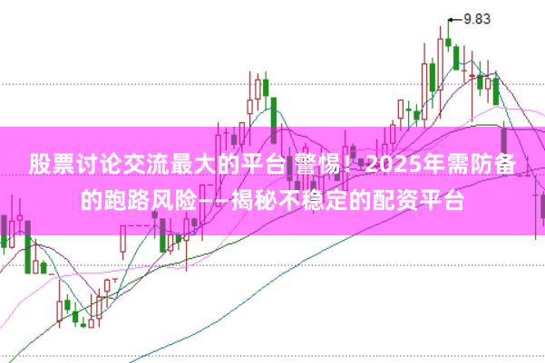 股票讨论交流最大的平台 警惕！2025年需防备的跑路风险——揭秘不稳定的配资平台