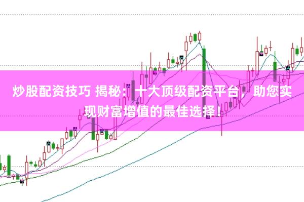 炒股配资技巧 揭秘：十大顶级配资平台，助您实现财富增值的最佳选择！