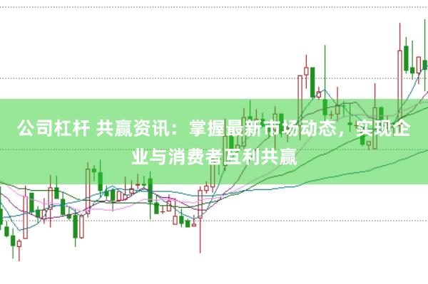 公司杠杆 共赢资讯：掌握最新市场动态，实现企业与消费者互利共赢