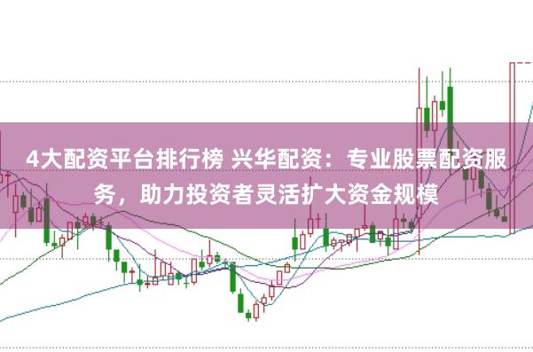 4大配资平台排行榜 兴华配资：专业股票配资服务，助力投资者灵活扩大资金规模