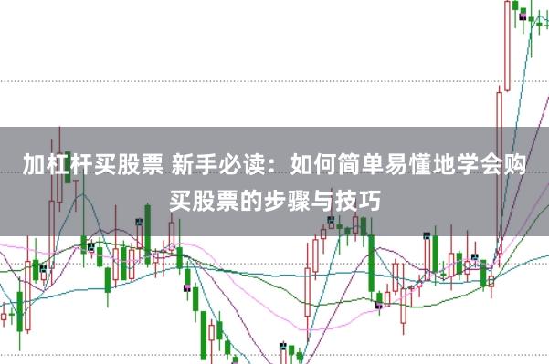 加杠杆买股票 新手必读：如何简单易懂地学会购买股票的步骤与技巧