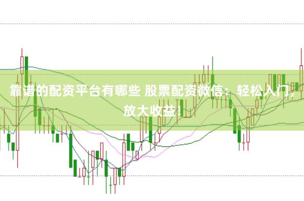 靠谱的配资平台有哪些 股票配资微信：轻松入门，放大收益！