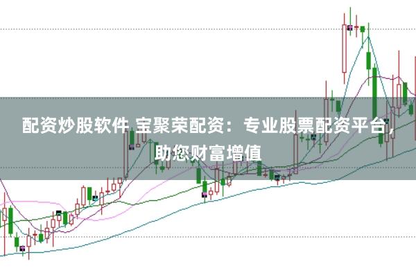 配资炒股软件 宝聚荣配资：专业股票配资平台，助您财富增值