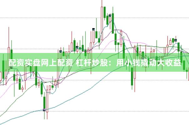 配资实盘网上配资 杠杆炒股：用小钱撬动大收益