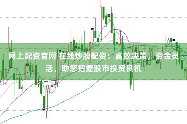 网上配资官网 在线炒股配资：高效决策，资金灵活，助您把握股市投资良机