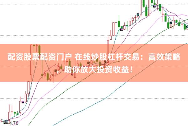 配资股票配资门户 在线炒股杠杆交易：高效策略，助你放大投资收益！