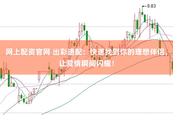 网上配资官网 出彩速配：快速找到你的理想伴侣，让爱情瞬间闪耀！
