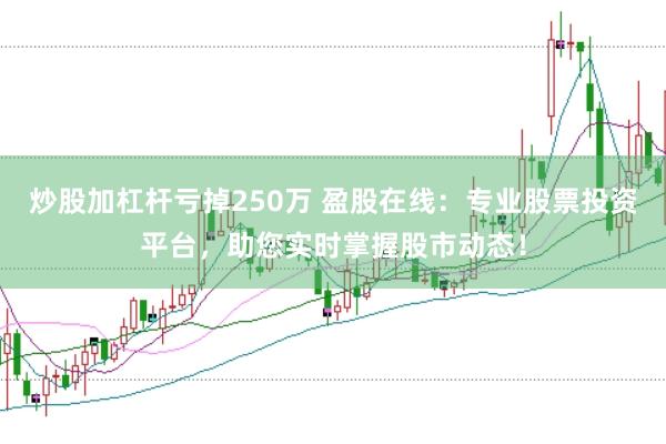 炒股加杠杆亏掉250万 盈股在线：专业股票投资平台，助您实时掌握股市动态！