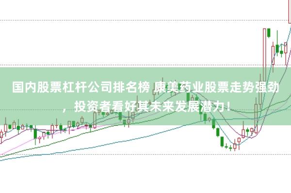 国内股票杠杆公司排名榜 康美药业股票走势强劲，投资者看好其未来发展潜力！