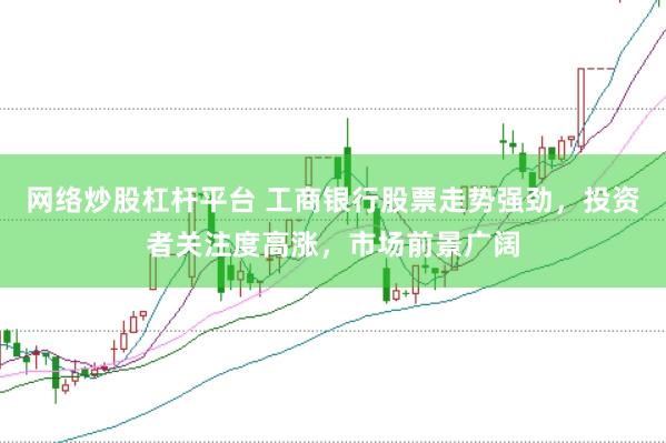 网络炒股杠杆平台 工商银行股票走势强劲，投资者关注度高涨，市场前景广阔