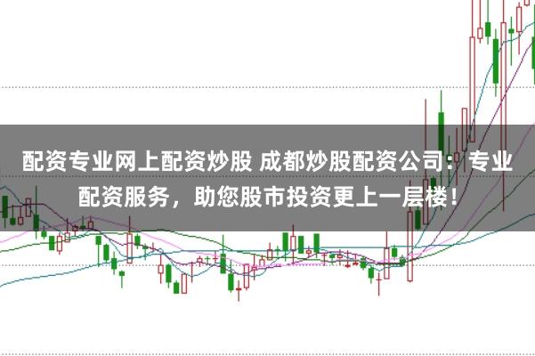 配资专业网上配资炒股 成都炒股配资公司：专业配资服务，助您股市投资更上一层楼！