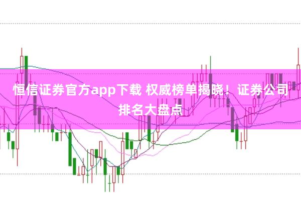 恒信证券官方app下载 权威榜单揭晓！证券公司排名大盘点