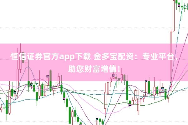 恒信证券官方app下载 金多宝配资：专业平台，助您财富增值！