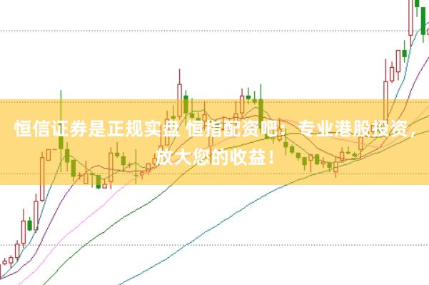 恒信证券是正规实盘 恒指配资吧：专业港股投资，放大您的收益！