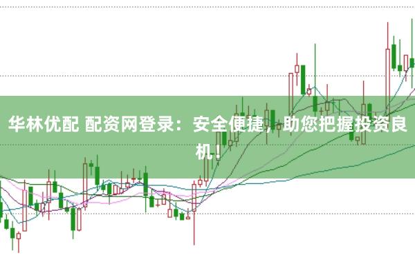 华林优配 配资网登录：安全便捷，助您把握投资良机！