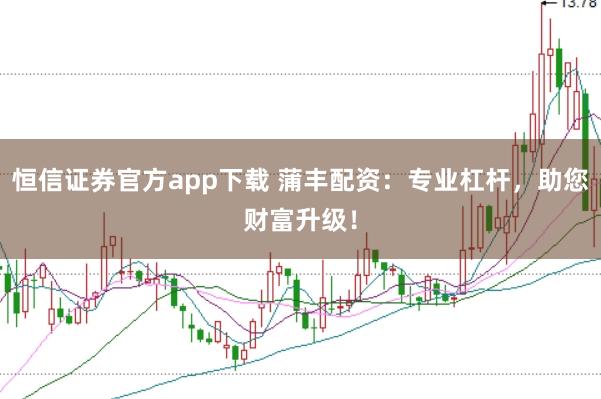 恒信证券官方app下载 蒲丰配资：专业杠杆，助您财富升级！