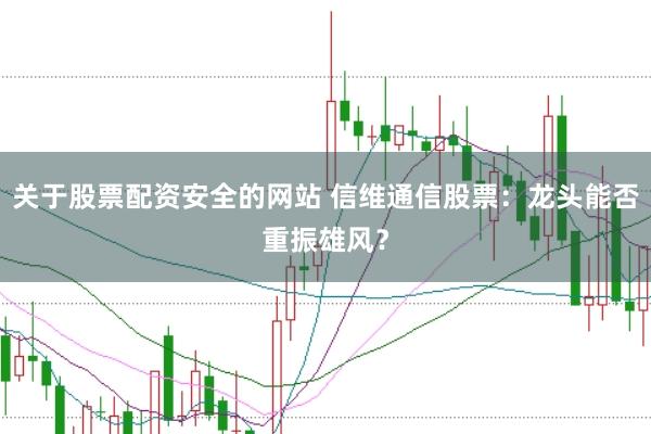 关于股票配资安全的网站 信维通信股票：龙头能否重振雄风？