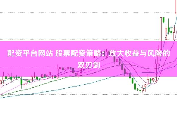 配资平台网站 股票配资策略：放大收益与风险的双刃剑