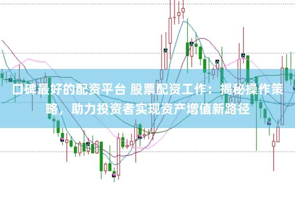 口碑最好的配资平台 股票配资工作：揭秘操作策略，助力投资者实现资产增值新路径