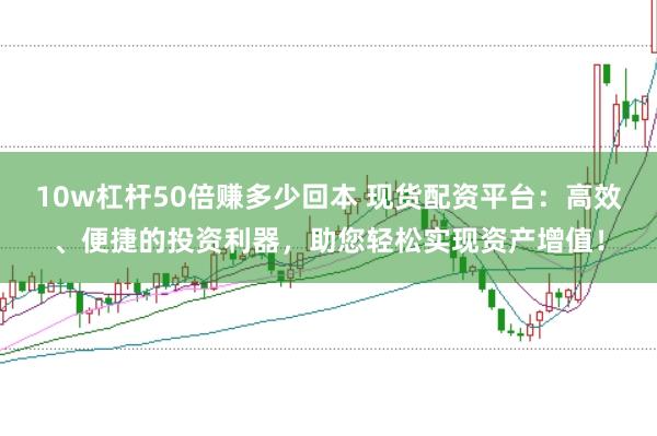 10w杠杆50倍赚多少回本 现货配资平台：高效、便捷的投资利器，助您轻松实现资产增值！