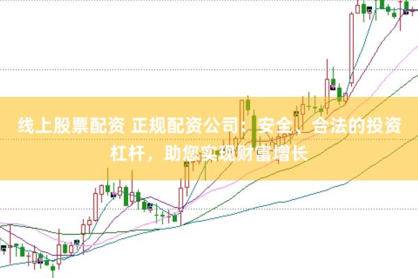 线上股票配资 正规配资公司：安全、合法的投资杠杆，助您实现财富增长