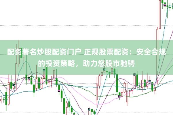 配资著名炒股配资门户 正规股票配资：安全合规的投资策略，助力您股市驰骋