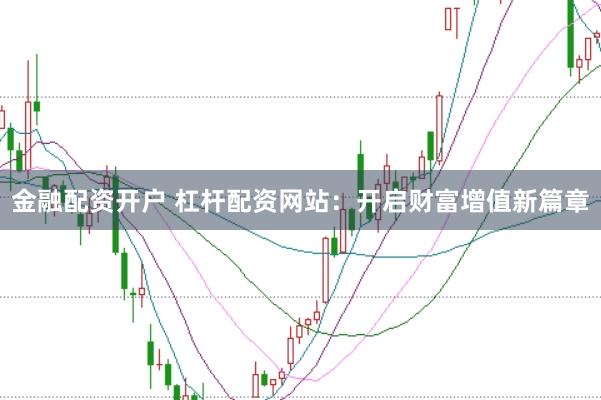 金融配资开户 杠杆配资网站：开启财富增值新篇章