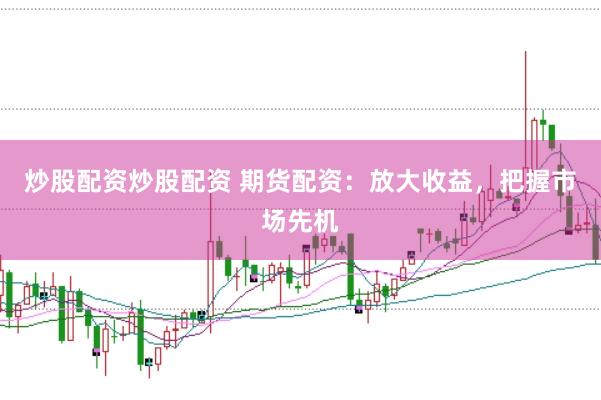 炒股配资炒股配资 期货配资：放大收益，把握市场先机
