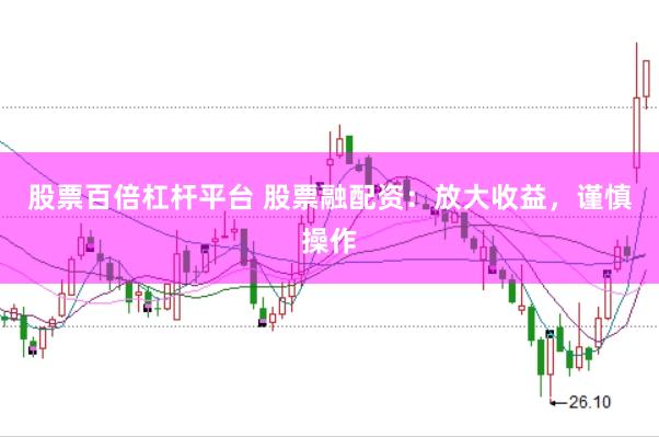 股票百倍杠杆平台 股票融配资：放大收益，谨慎操作