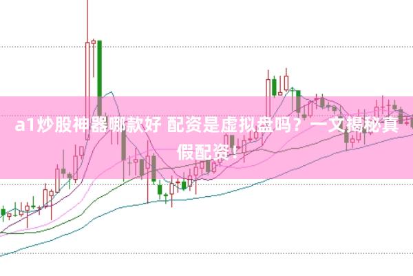 a1炒股神器哪款好 配资是虚拟盘吗？一文揭秘真假配资！
