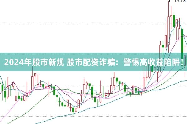 2024年股市新规 股市配资诈骗：警惕高收益陷阱！