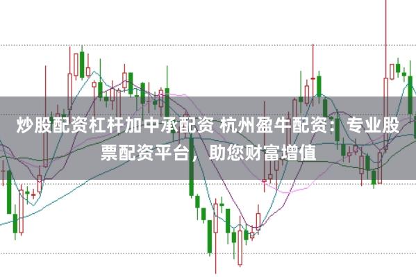 炒股配资杠杆加中承配资 杭州盈牛配资：专业股票配资平台，助您财富增值